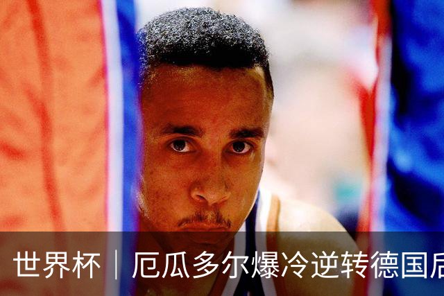 世界杯｜厄瓜多尔爆冷逆转德国后晋级32强