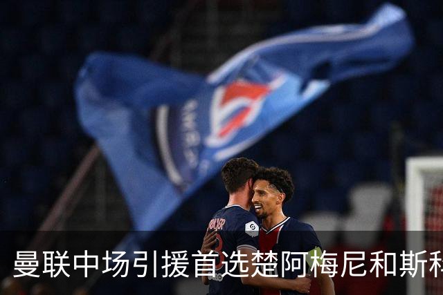 曼联中场引援首选楚阿梅尼和斯科特 与热刺抢荷兰边锋