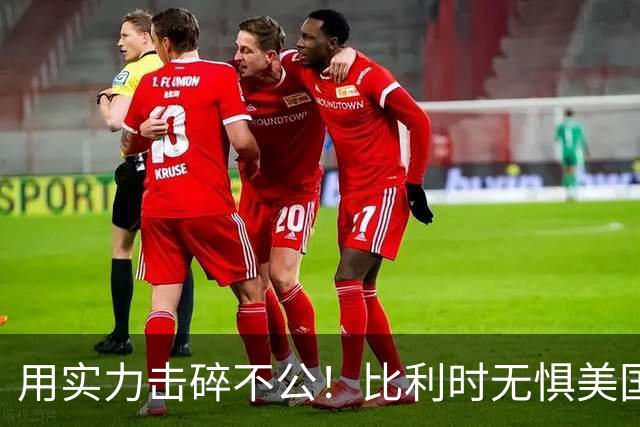 用实力击碎不公！比利时无惧美国盘外招 彰显老牌劲旅底蕴