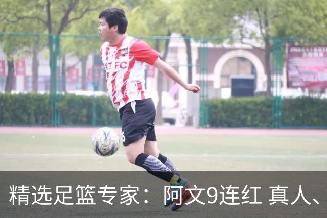 精选足篮专家：阿文9连红 真人、卢西奥、老伟8连红